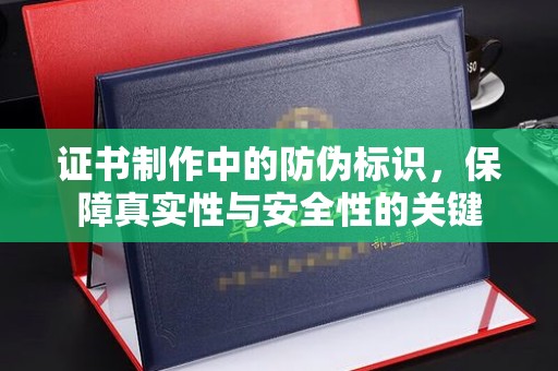 北川证书制作中的防伪标识，保障真实性与安全性的关键