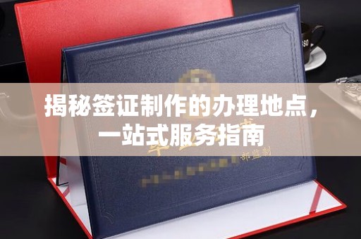 北川揭秘签证制作的办理地点，一站式服务指南