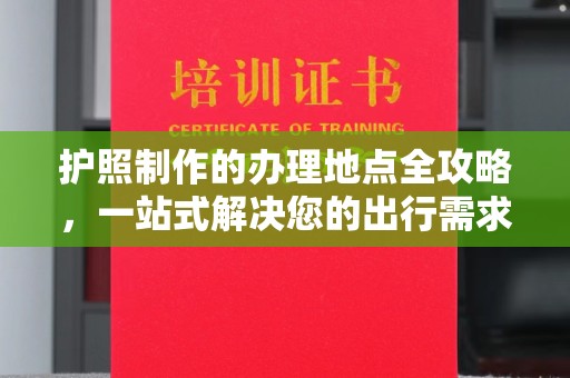 北川护照制作的办理地点全攻略，一站式解决您的出行需求