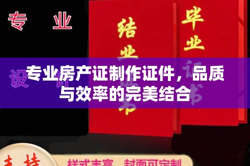 北川专业房产证制作证件，品质与效率的完美结合