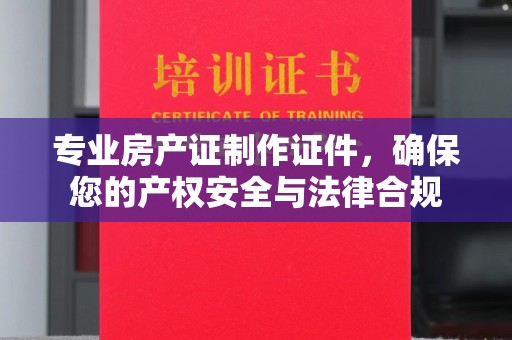 北川专业房产证制作证件，确保您的产权安全与法律合规
