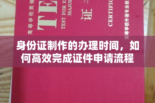 北川身份证制作的办理时间，如何高效完成证件申请流程