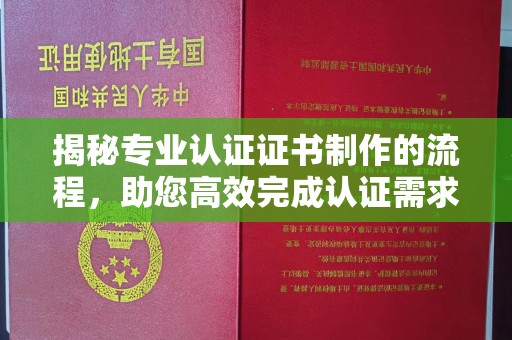 北川揭秘专业认证证书制作的流程，助您高效完成认证需求
