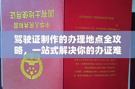 北川驾驶证制作的办理地点全攻略，一站式解决你的办证难题