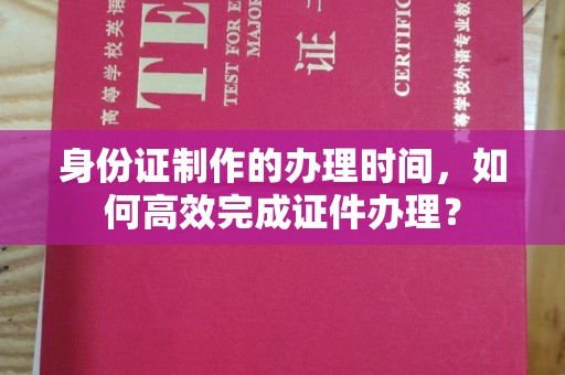 北川身份证制作的办理时间，如何高效完成证件办理？