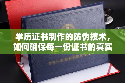 北川学历证书制作的防伪技术，如何确保每一份证书的真实性