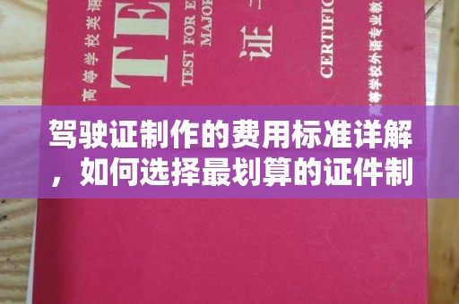 北川驾驶证制作的费用标准详解，如何选择最划算的证件制作服务？