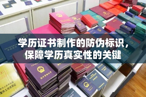 北川学历证书制作的防伪标识，保障学历真实性的关键