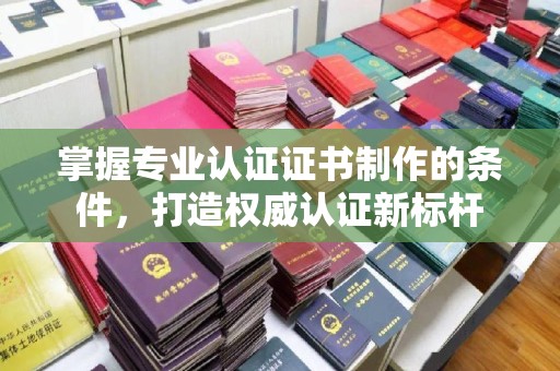 北川掌握专业认证证书制作的条件，打造权威认证新标杆