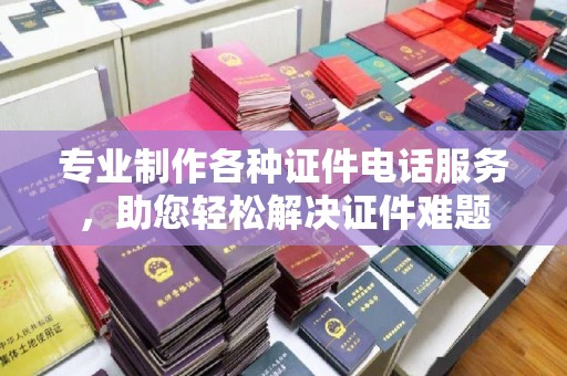 北川专业制作各种证件电话服务，助您轻松解决证件难题