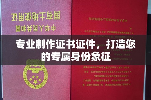 北川专业制作证书证件，打造您的专属身份象征