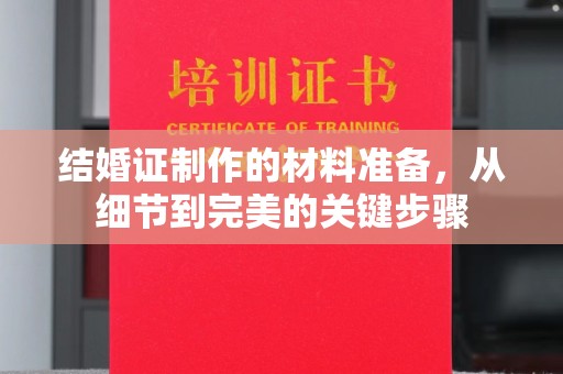 北川结婚证制作的材料准备，从细节到完美的关键步骤