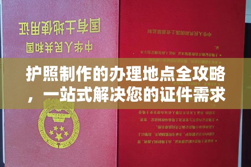 北川护照制作的办理地点全攻略，一站式解决您的证件需求