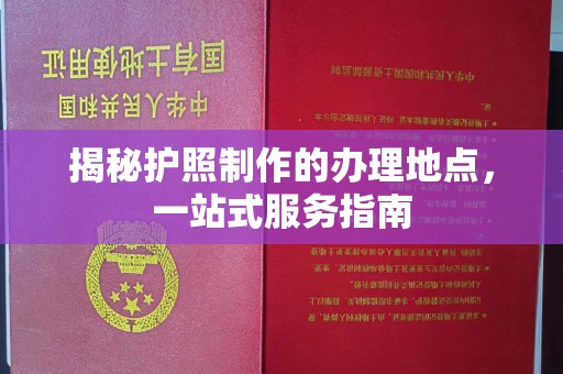 北川揭秘护照制作的办理地点，一站式服务指南