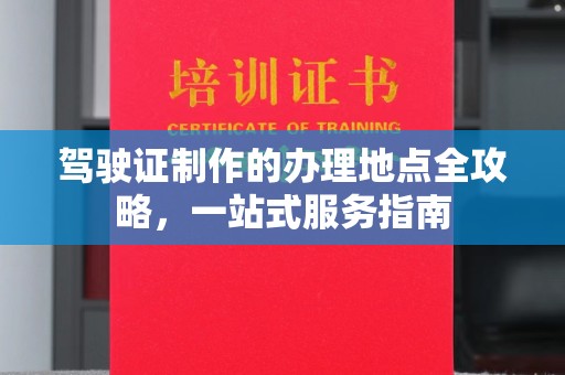 北川驾驶证制作的办理地点全攻略，一站式服务指南