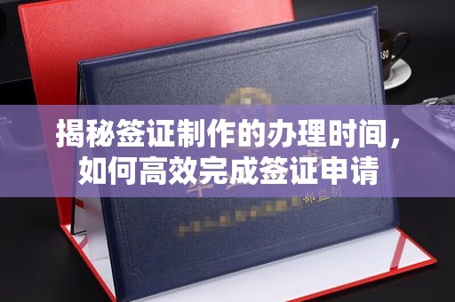 北川揭秘签证制作的办理时间，如何高效完成签证申请