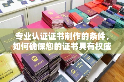 北川专业认证证书制作的条件，如何确保您的证书具有权威性和可信度