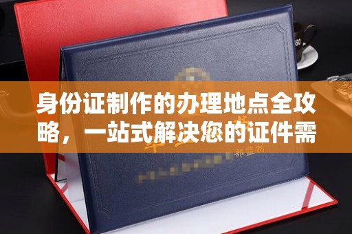 北川身份证制作的办理地点全攻略，一站式解决您的证件需求