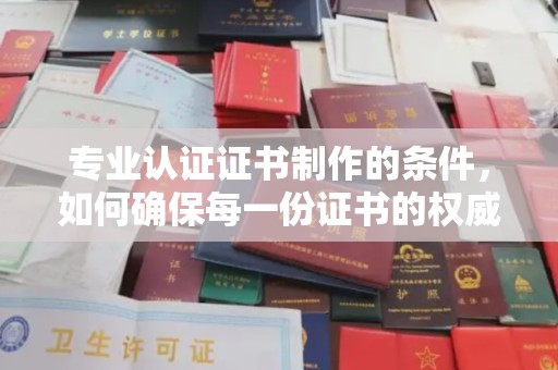 北川专业认证证书制作的条件，如何确保每一份证书的权威与可信