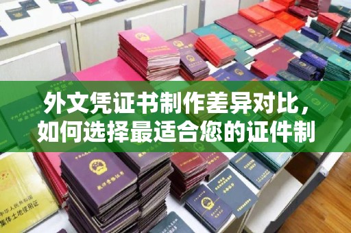 北川外文凭证书制作差异对比，如何选择最适合您的证件制作服务？