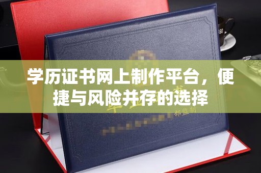 北川学历证书网上制作平台，便捷与风险并存的选择